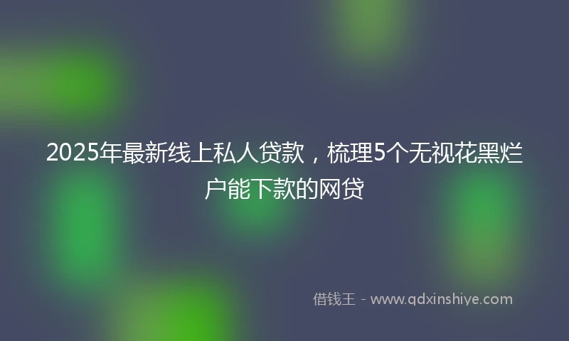 2025年最新线上私人贷款，梳理5个无视花黑烂户能下款的网贷