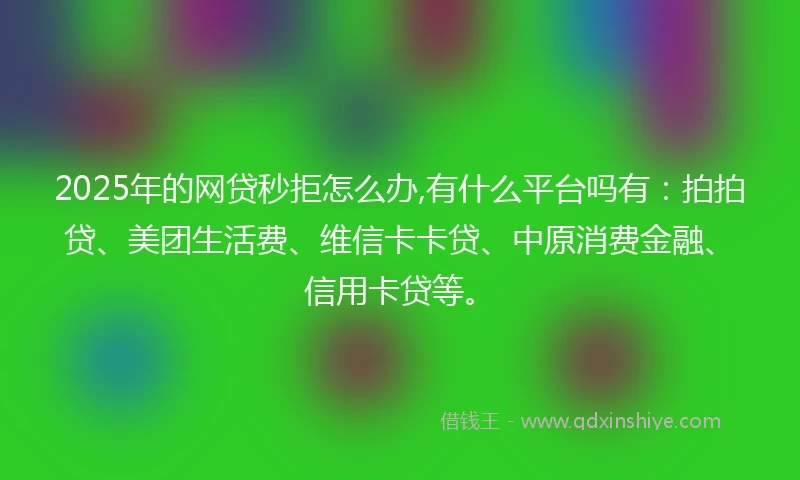 2025年的网贷秒拒怎么办,有什么平台吗有：拍拍贷、美团生活费、维信卡卡贷、中原消费金融、信用卡贷等。