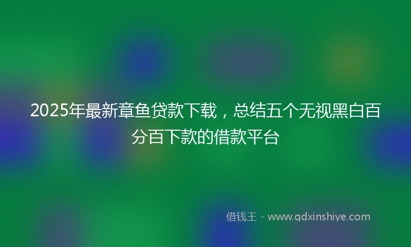 2025年最新章鱼贷款下载，总结五个无视黑白百分百下款的借款平台