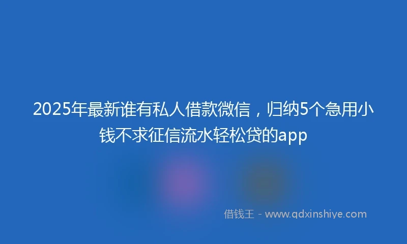 2025年最新谁有私人借款微信,归纳5个急用小钱不求征信流水轻松贷的app