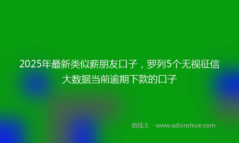 2025年最新类似薪朋友口子，罗列5个无视征信大数据当前逾期下款的口子