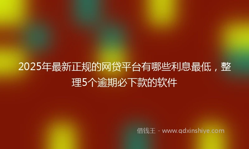 2025年最新正规的网贷平台有哪些利息最低，整理5个逾期必下款的软件