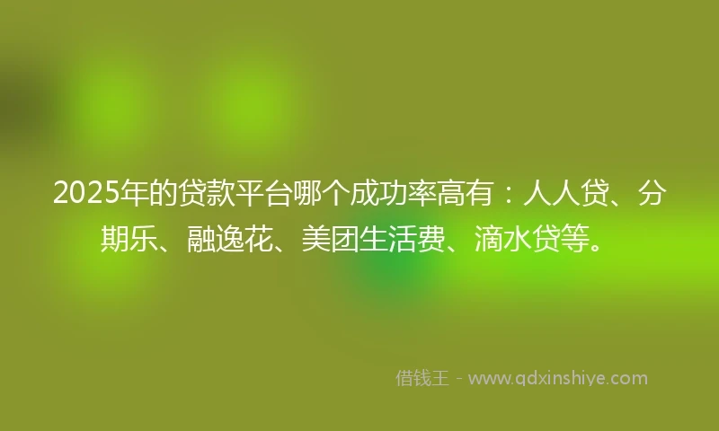 2025年的贷款平台哪个成功率高有：人人贷、分期乐、融逸花、美团生活费、滴水贷等。