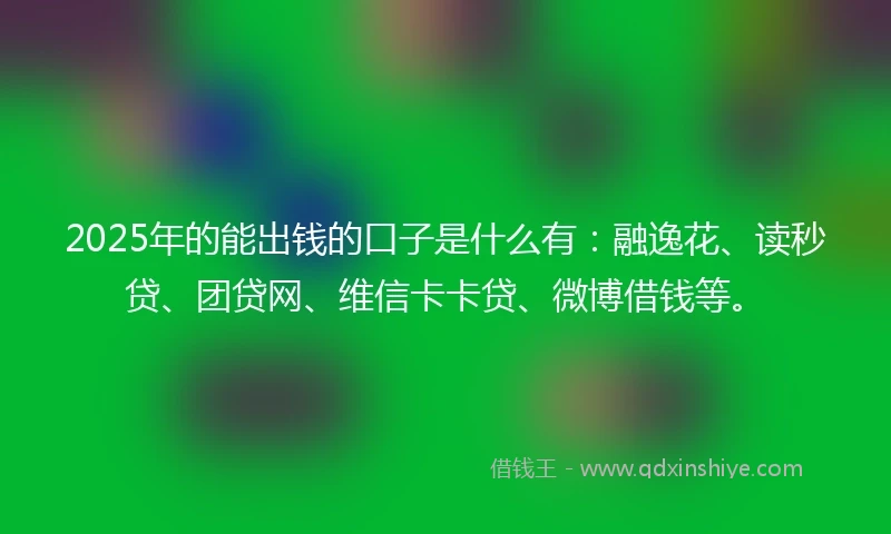 2025年的能出钱的口子是什么有：融逸花、读秒贷、团贷网、维信卡卡贷、微博借钱等。