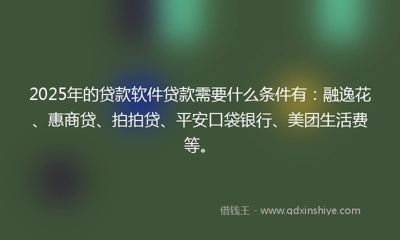 2025年的贷款软件贷款需要什么条件有：融逸花、惠商贷、拍拍贷、平安口袋银行、美团生活费等。