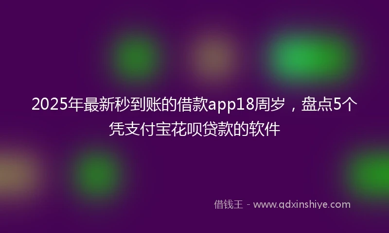 2025年最新秒到账的借款app18周岁，盘点5个凭支付宝花呗贷款的软件