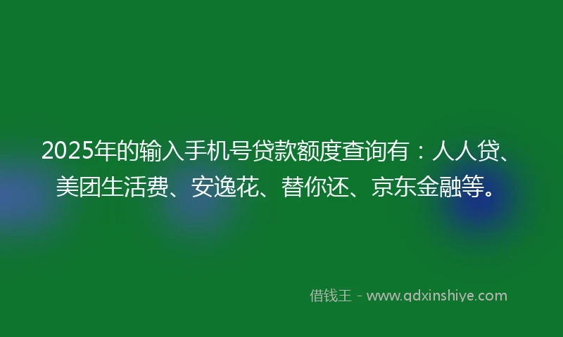 2025年的输入手机号贷款额度查询有:人人贷、美团生活费、安逸花、替你还、京东金融等。