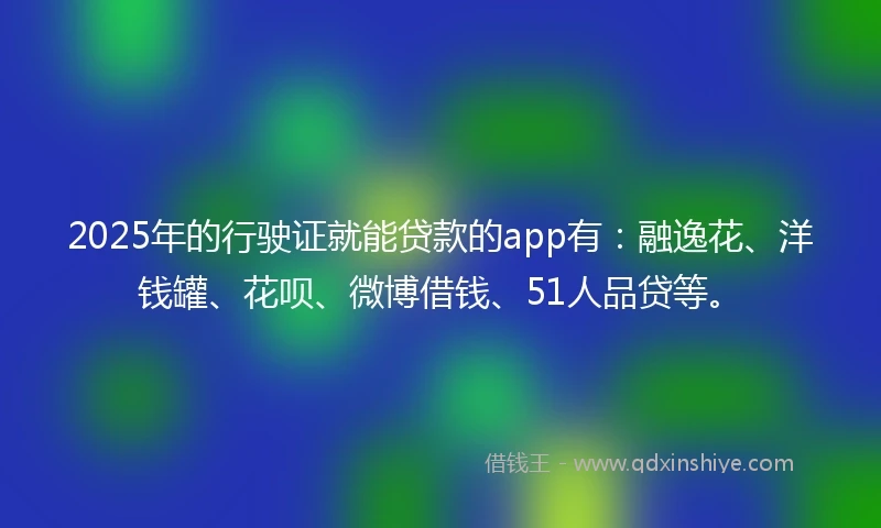 2025年的行驶证就能贷款的app有:融逸花、洋钱罐、花呗、微博借钱、51人品贷等。