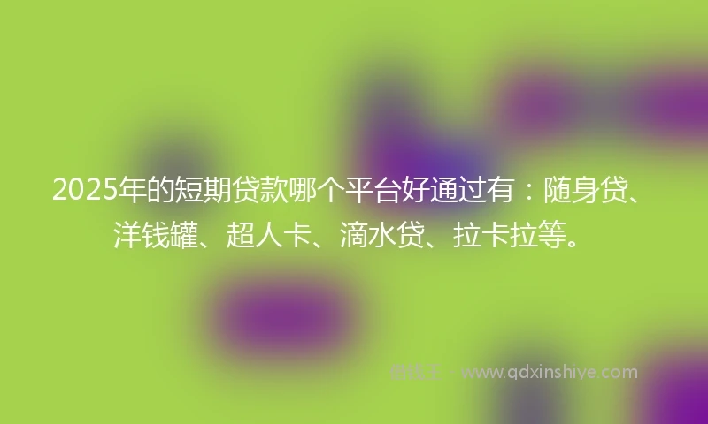 2025年的短期贷款哪个平台好通过有：随身贷、洋钱罐、超人卡、滴水贷、拉卡拉等。