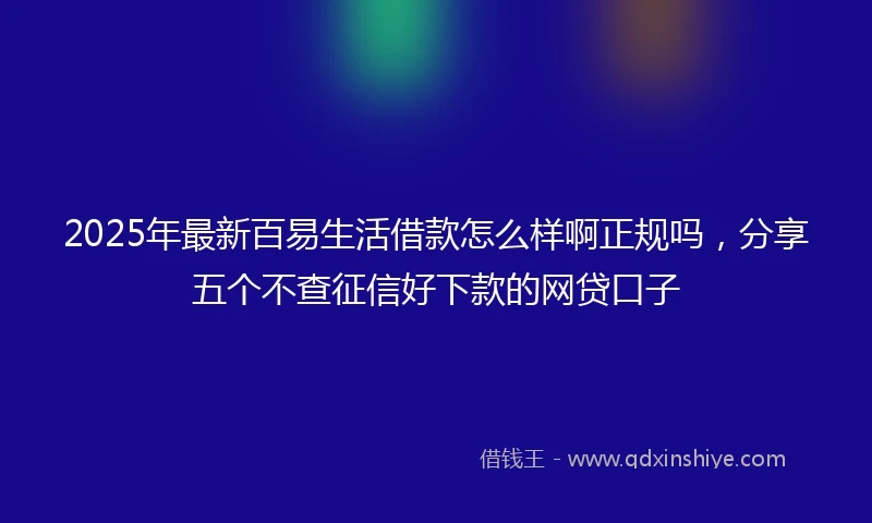 2025年最新百易生活借款怎么样啊正规吗，分享五个不查征信好下款的网贷口子