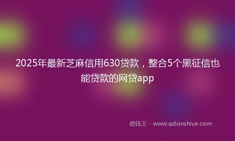 2025年最新芝麻信用630贷款，整合5个黑征信也能贷款的网贷app
