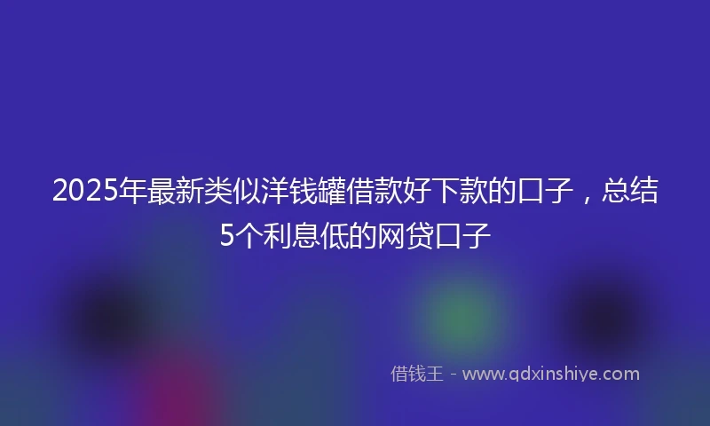 2025年最新类似洋钱罐借款好下款的口子，总结5个利息低的网贷口子