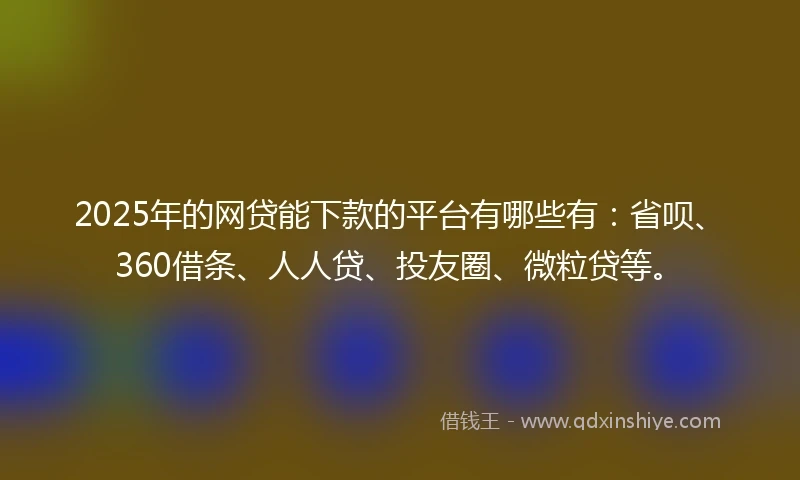 2025年的网贷能下款的平台有哪些有：省呗、360借条、人人贷、投友圈、微粒贷等。
