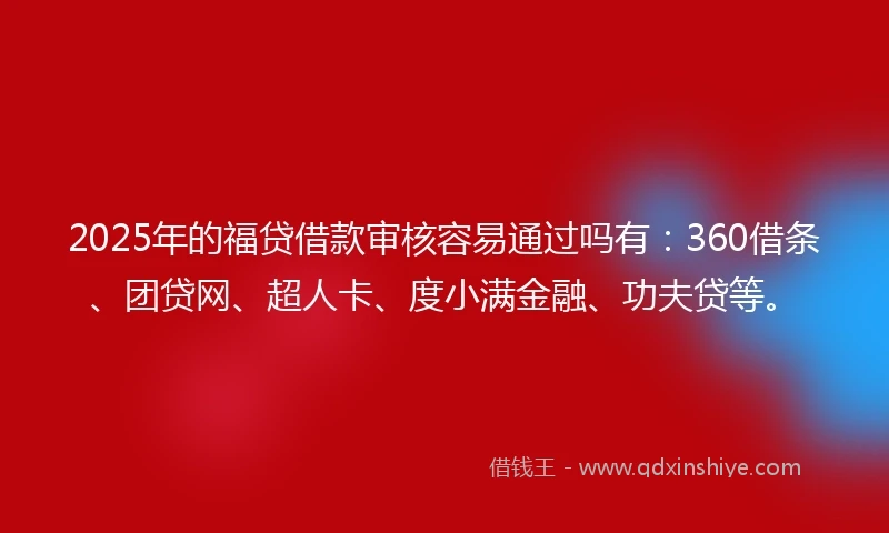 2025年的福贷借款审核容易通过吗有：360借条、团贷网、超人卡、度小满金融、功夫贷等。