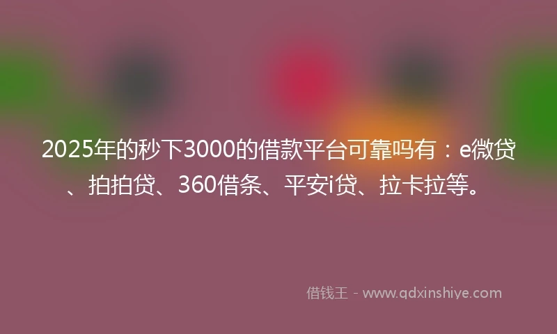 2025年的秒下3000的借款平台可靠吗有：e微贷、拍拍贷、360借条、平安i贷、拉卡拉等。