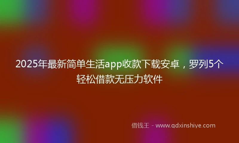 2025年最新简单生活app收款下载安卓，罗列5个轻松借款无压力软件