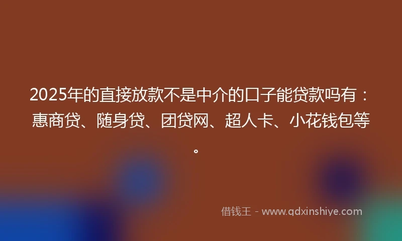 2025年的直接放款不是中介的口子能贷款吗有：惠商贷、随身贷、团贷网、超人卡、小花钱包等。
