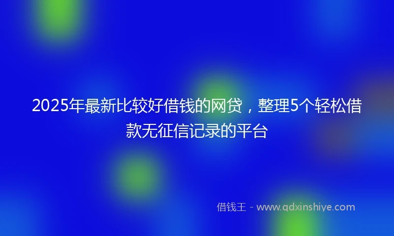 2025年最新比较好借钱的网贷，整理5个轻松借款无征信记录的平台