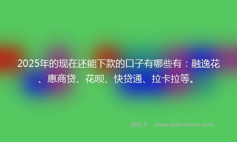 2025年的现在还能下款的口子有哪些有：融逸花、惠商贷、花呗、快贷通、拉卡拉等。