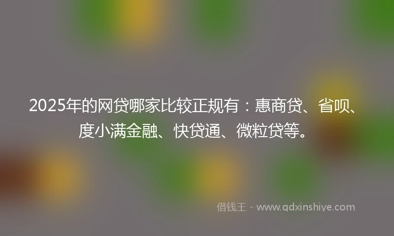 2025年的网贷哪家比较正规有：惠商贷、省呗、度小满金融、快贷通、微粒贷等。