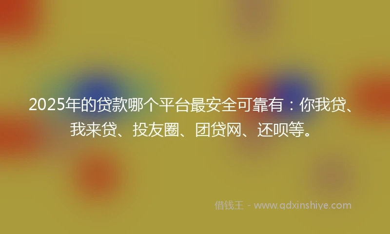 2025年的贷款哪个平台最安全可靠有：你我贷、我来贷、投友圈、团贷网、还呗等。