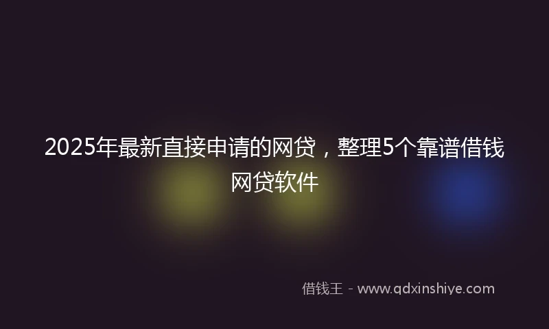 2025年最新直接申请的网贷，整理5个靠谱借钱网贷软件