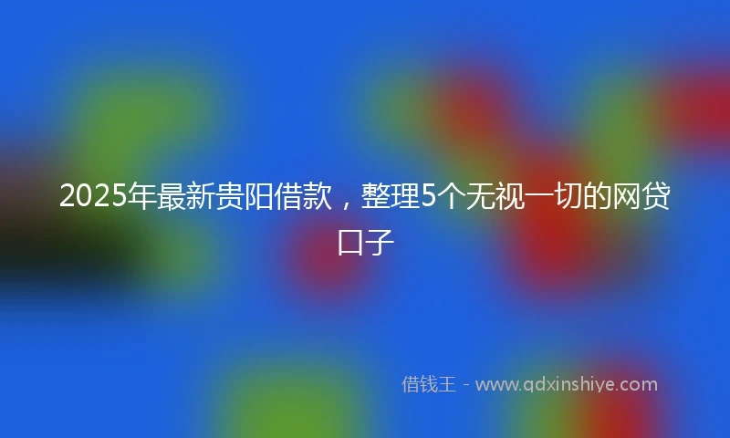 2025年最新贵阳借款,整理5个无视一切的网贷口子