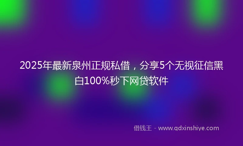 2025年最新泉州正规私借，分享5个无视征信黑白100%秒下网贷软件