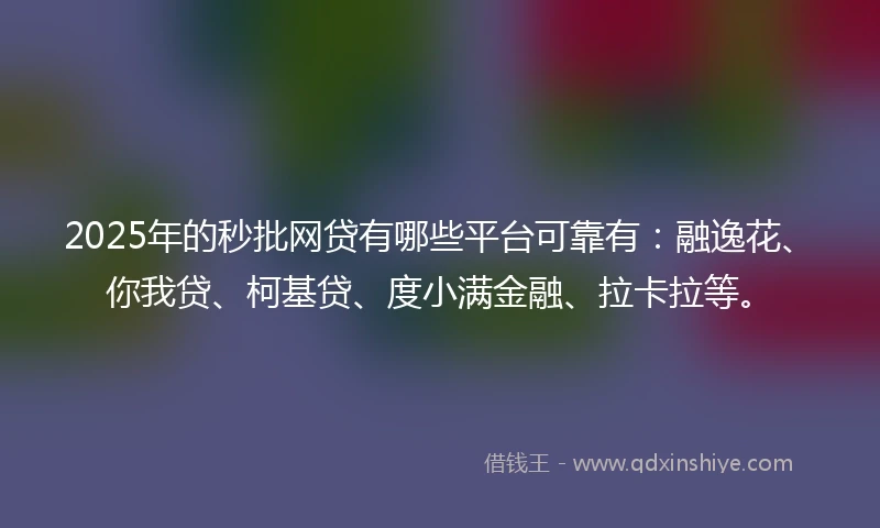 2025年的秒批网贷有哪些平台可靠有：融逸花、你我贷、柯基贷、度小满金融、拉卡拉等。