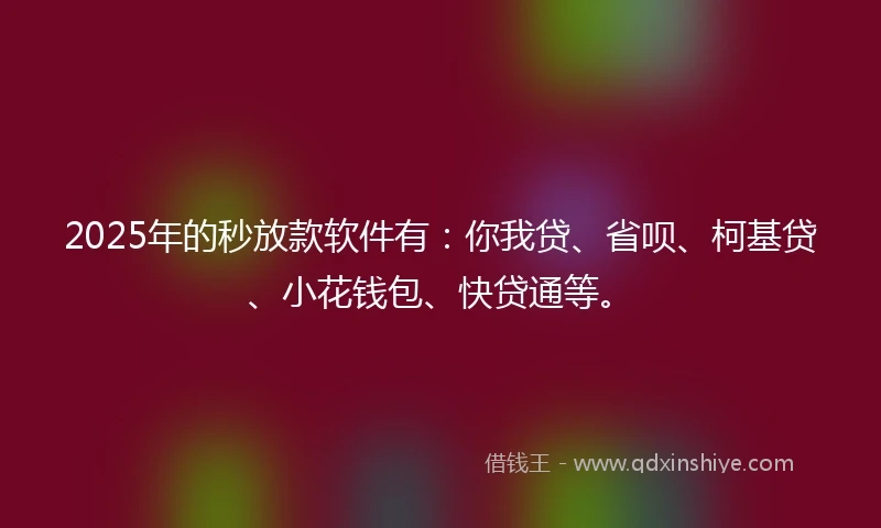 2025年的秒放款软件有：你我贷、省呗、柯基贷、小花钱包、快贷通等。