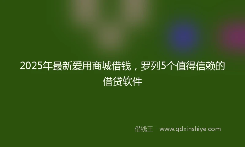 2025年最新爱用商城借钱，罗列5个值得信赖的借贷软件