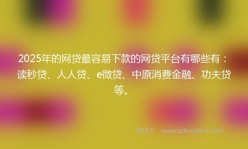 2025年的网贷最容易下款的网贷平台有哪些有：读秒贷、人人贷、e微贷、中原消费金融、功夫贷等。