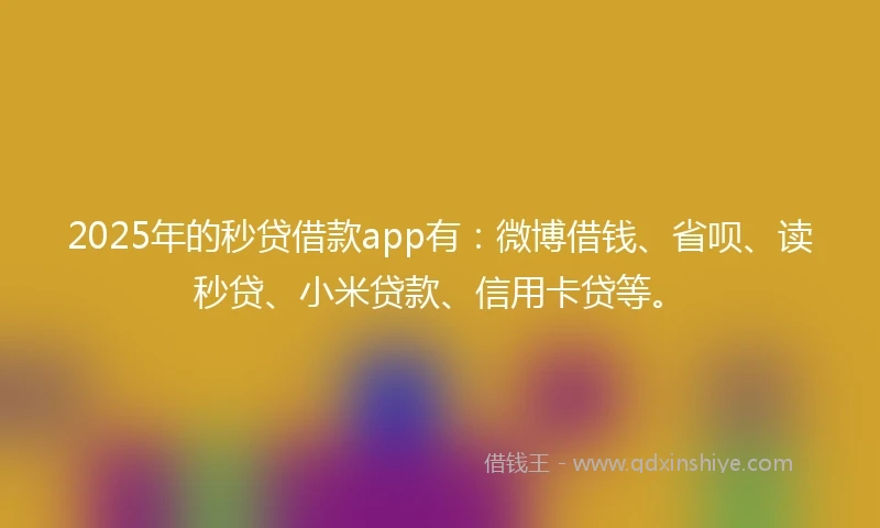 2025年的秒贷借款app有：微博借钱、省呗、读秒贷、小米贷款、信用卡贷等。