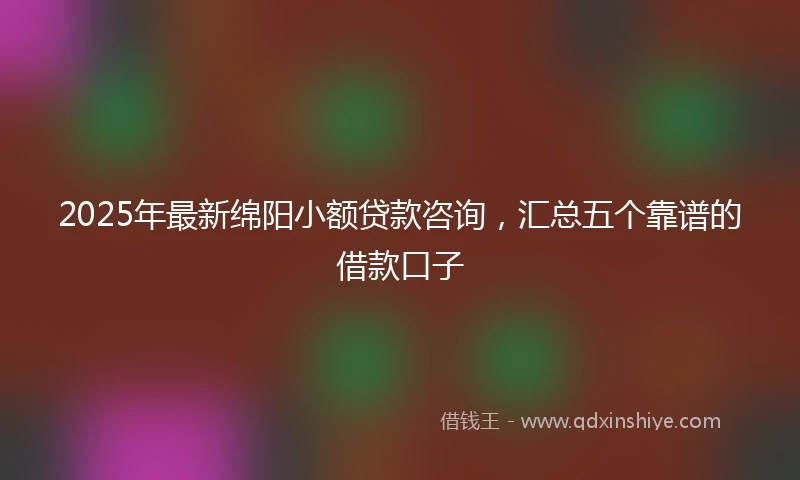 2025年最新绵阳小额贷款咨询，汇总五个靠谱的借款口子