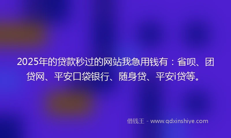2025年的贷款秒过的网站我急用钱有：省呗、团贷网、平安口袋银行、随身贷、平安i贷等。