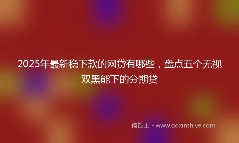 2025年最新稳下款的网贷有哪些，盘点五个无视双黑能下的分期贷