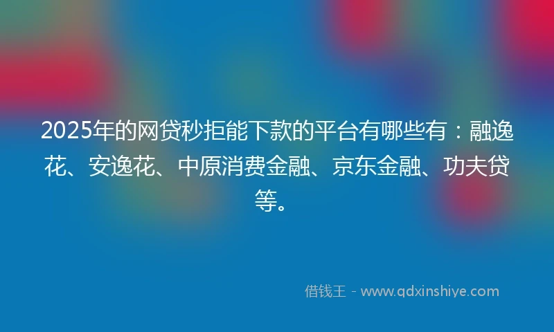 2025年的网贷秒拒能下款的平台有哪些有：融逸花、安逸花、中原消费金融、京东金融、功夫贷等。