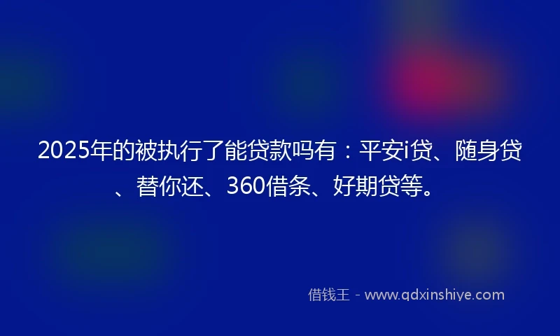 2025年的被执行了能贷款吗有:平安i贷、随身贷、替你还、360借条、好期贷等。
