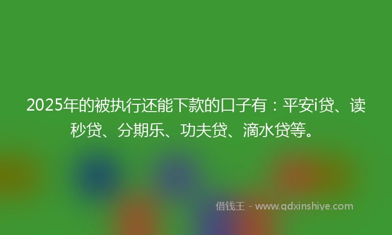 2025年的被执行还能下款的口子有：平安i贷、读秒贷、分期乐、功夫贷、滴水贷等。