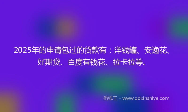 2025年的申请包过的贷款有：洋钱罐、安逸花、好期贷、百度有钱花、拉卡拉等。