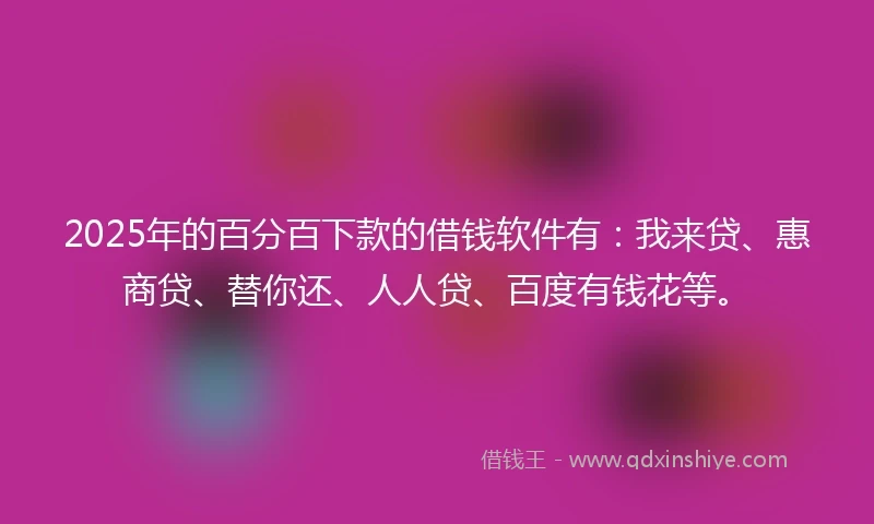 2025年的百分百下款的借钱软件有：我来贷、惠商贷、替你还、人人贷、百度有钱花等。