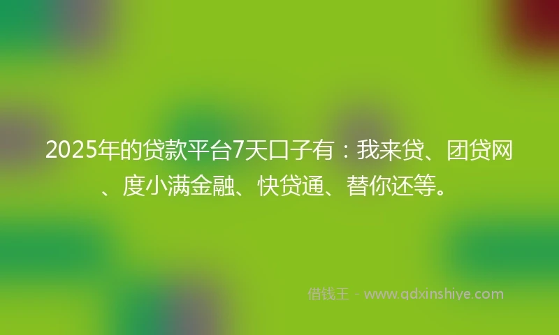 2025年的贷款平台7天口子有：我来贷、团贷网、度小满金融、快贷通、替你还等。