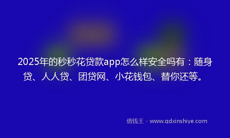 2025年的秒秒花贷款app怎么样安全吗有：随身贷、人人贷、团贷网、小花钱包、替你还等。