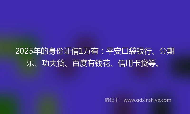 2025年的身份证借1万有：平安口袋银行、分期乐、功夫贷、百度有钱花、信用卡贷等。