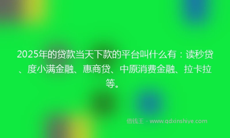 2025年的贷款当天下款的平台叫什么有：读秒贷、度小满金融、惠商贷、中原消费金融、拉卡拉等。