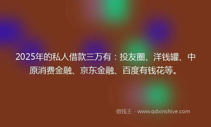 2025年的私人借款三万有：投友圈、洋钱罐、中原消费金融、京东金融、百度有钱花等。