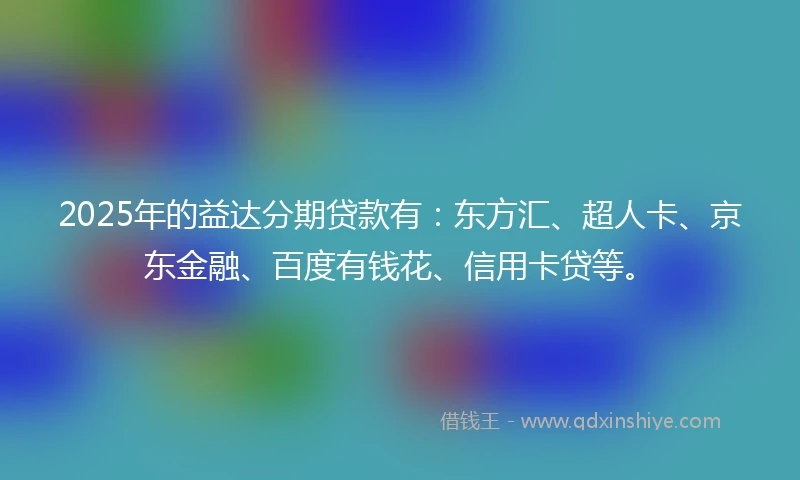 2025年的益达分期贷款有：东方汇、超人卡、京东金融、百度有钱花、信用卡贷等。