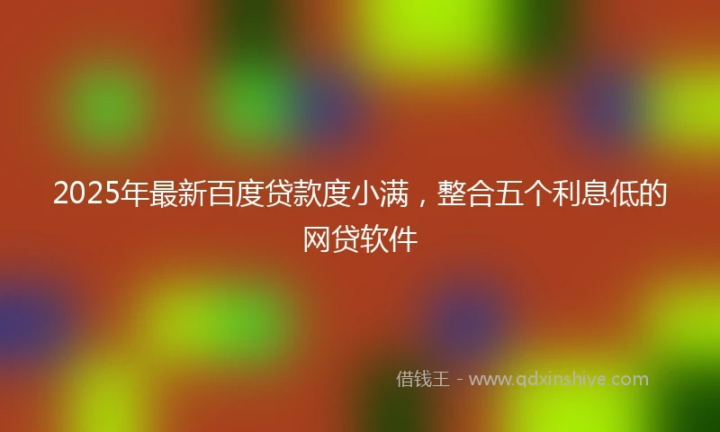 2025年最新百度贷款度小满，整合五个利息低的网贷软件