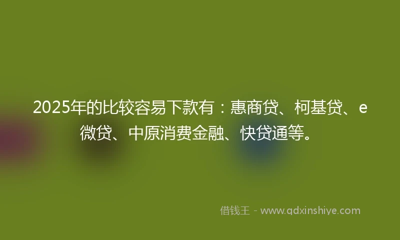 2025年的比较容易下款有：惠商贷、柯基贷、e微贷、中原消费金融、快贷通等。