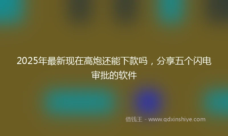 2025年最新现在高炮还能下款吗，分享五个闪电审批的软件